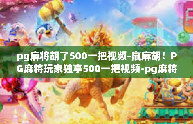pg麻将胡了500一把视频-赢麻胡！PG麻将玩家独享500一把视频-pg麻将胡了500一把视频