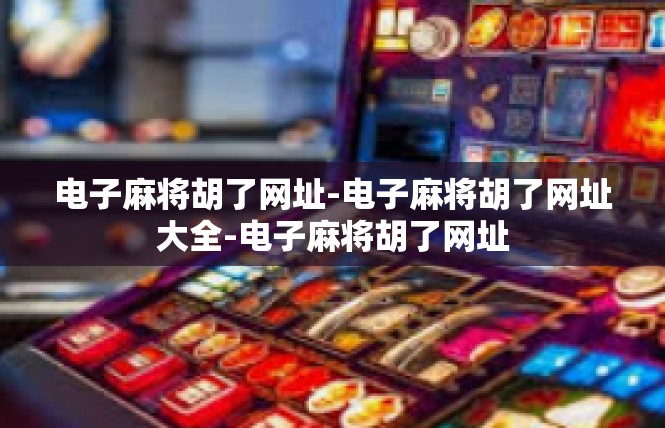 电子麻将胡了网址-电子麻将胡了网址大全-电子麻将胡了网址