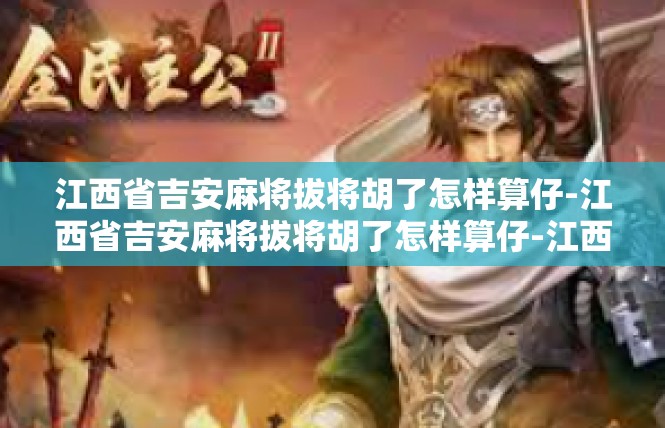 江西省吉安麻将拔将胡了怎样算仔-江西省吉安麻将拔将胡了怎样算仔-江西省吉安麻将拔将胡了怎样算仔