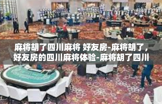 麻将胡了四川麻将 好友房-麻将胡了，好友房的四川麻将体验-麻将胡了四川麻将 好友房