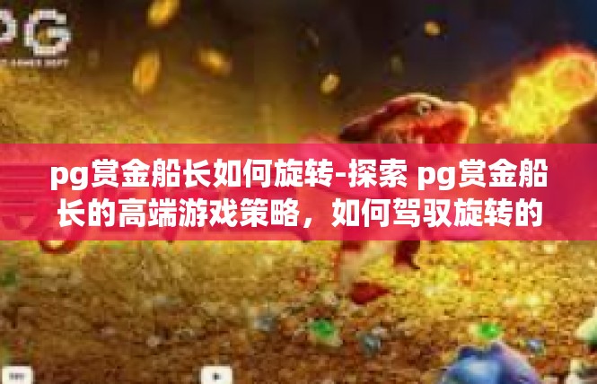 pg赏金船长如何旋转-探索 pg赏金船长的高端游戏策略，如何驾驭旋转的高阶技巧-pg赏金船长如何旋转