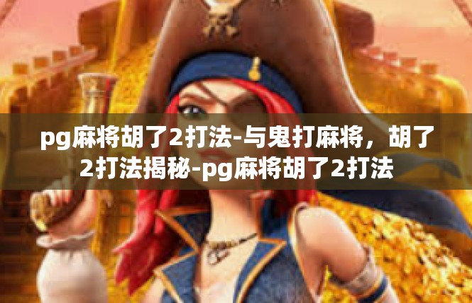 pg麻将胡了2打法-与鬼打麻将，胡了2打法揭秘-pg麻将胡了2打法