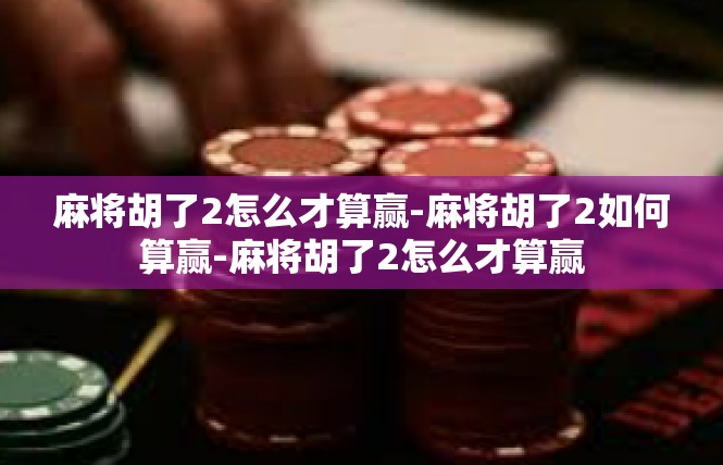 麻将胡了2怎么才算赢-麻将胡了2如何算赢-麻将胡了2怎么才算赢