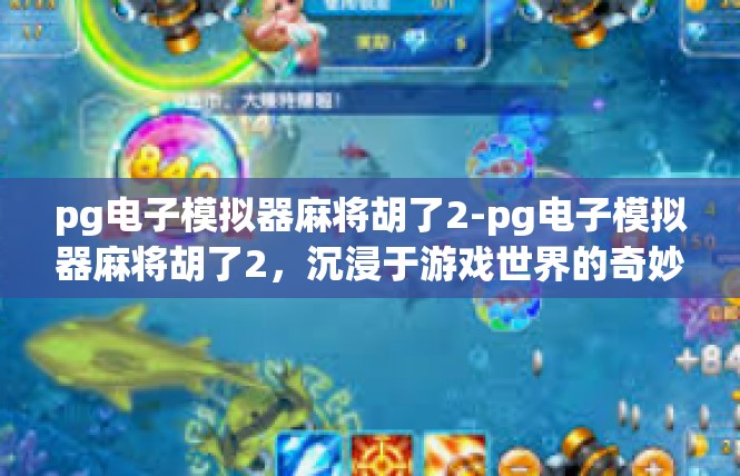 pg电子模拟器麻将胡了2-pg电子模拟器麻将胡了2，沉浸于游戏世界的奇妙体验-pg电子模拟器麻将胡了2