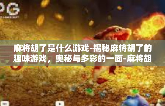 麻将胡了是什么游戏-揭秘麻将胡了的趣味游戏，奥秘与多彩的一面-麻将胡了是什么游戏
