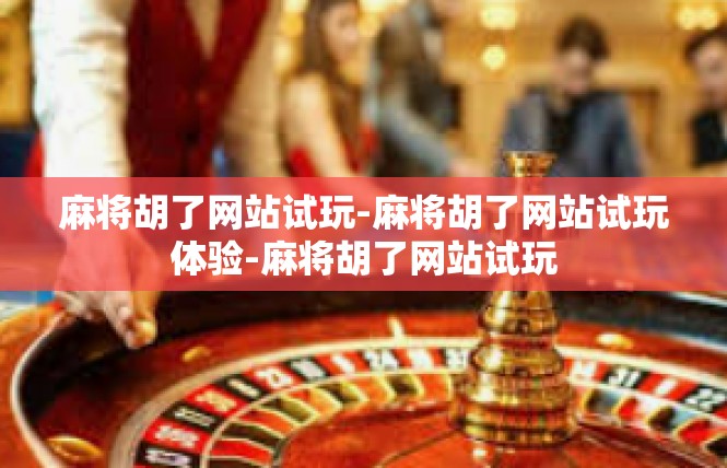 麻将胡了网站试玩-麻将胡了网站试玩体验-麻将胡了网站试玩