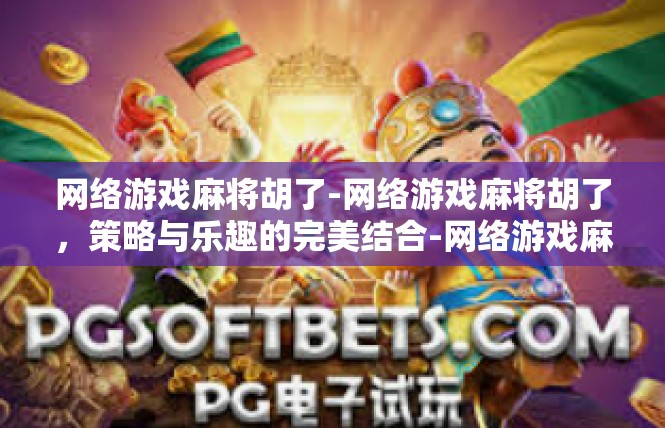 网络游戏麻将胡了-网络游戏麻将胡了，策略与乐趣的完美结合-网络游戏麻将胡了