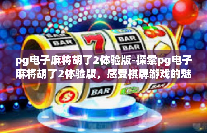pg电子麻将胡了2体验版-探索pg电子麻将胡了2体验版，感受棋牌游戏的魅力-pg电子麻将胡了2体验版