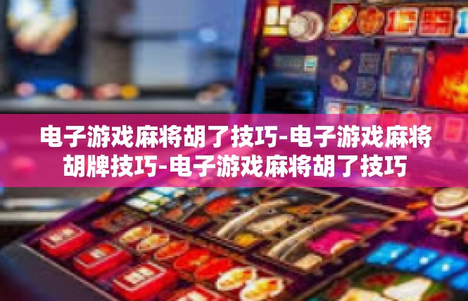 电子游戏麻将胡了技巧-电子游戏麻将胡牌技巧-电子游戏麻将胡了技巧