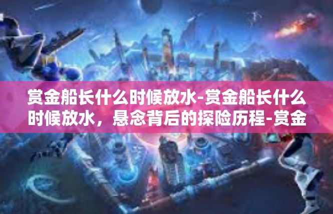 赏金船长什么时候放水-赏金船长什么时候放水，悬念背后的探险历程-赏金船长什么时候放水