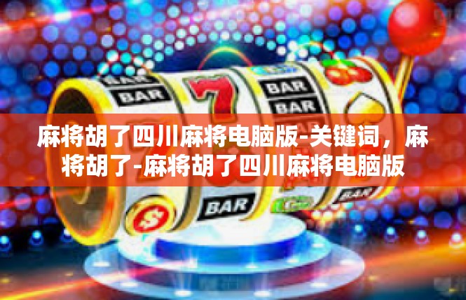 麻将胡了四川麻将电脑版-关键词，麻将胡了-麻将胡了四川麻将电脑版