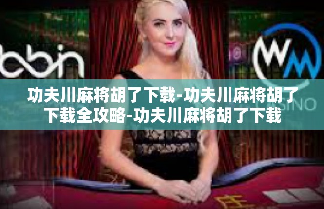 功夫川麻将胡了下载-功夫川麻将胡了下载全攻略-功夫川麻将胡了下载