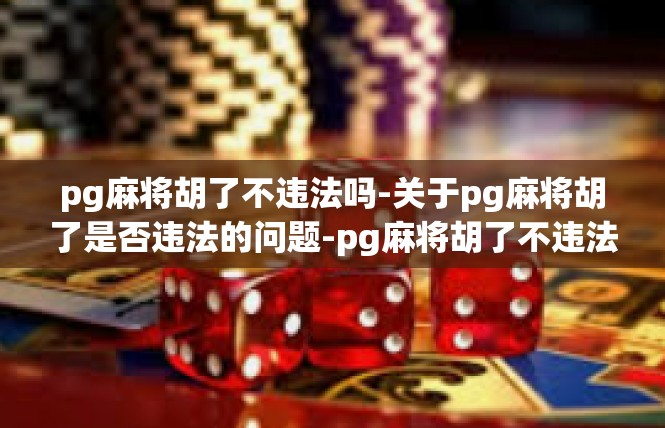pg麻将胡了不违法吗-关于pg麻将胡了是否违法的问题-pg麻将胡了不违法吗