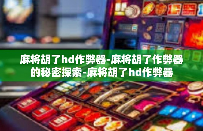 麻将胡了hd作弊器-麻将胡了作弊器的秘密探索-麻将胡了hd作弊器