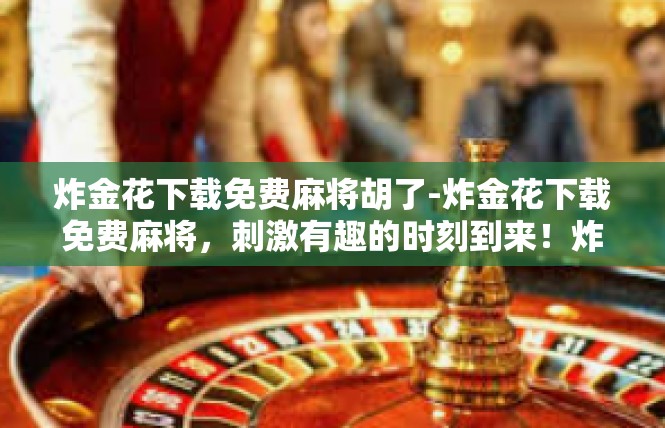 炸金花下载免费麻将胡了-炸金花下载免费麻将，刺激有趣的时刻到来！炸金花下载免费麻将胡了