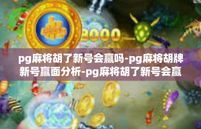 pg麻将胡了新号会赢吗-pg麻将胡牌新号赢面分析-pg麻将胡了新号会赢吗