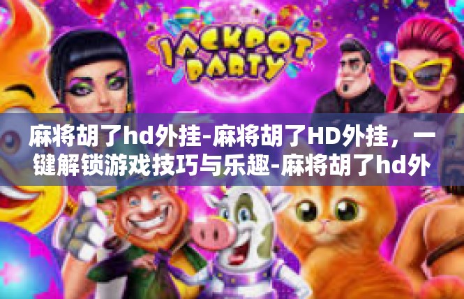 麻将胡了hd外挂-麻将胡了HD外挂，一键解锁游戏技巧与乐趣-麻将胡了hd外挂