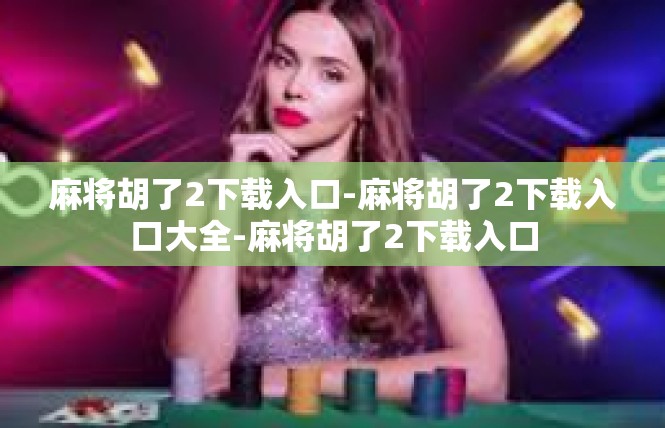 麻将胡了2下载入口-麻将胡了2下载入口大全-麻将胡了2下载入口