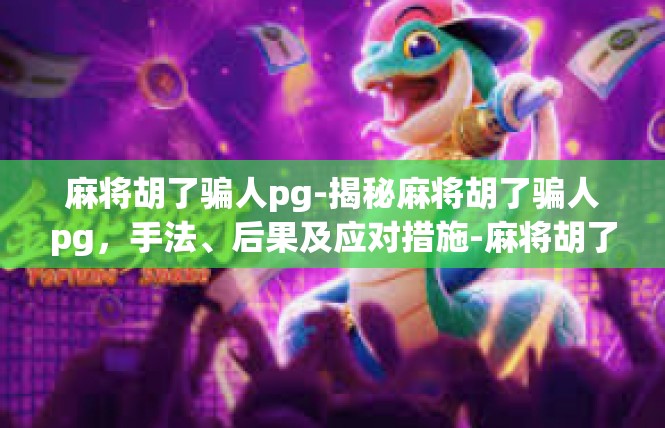 麻将胡了骗人pg-揭秘麻将胡了骗人pg，手法、后果及应对措施-麻将胡了骗人pg