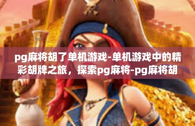 pg麻将胡了单机游戏-单机游戏中的精彩胡牌之旅，探索pg麻将-pg麻将胡了单机游戏