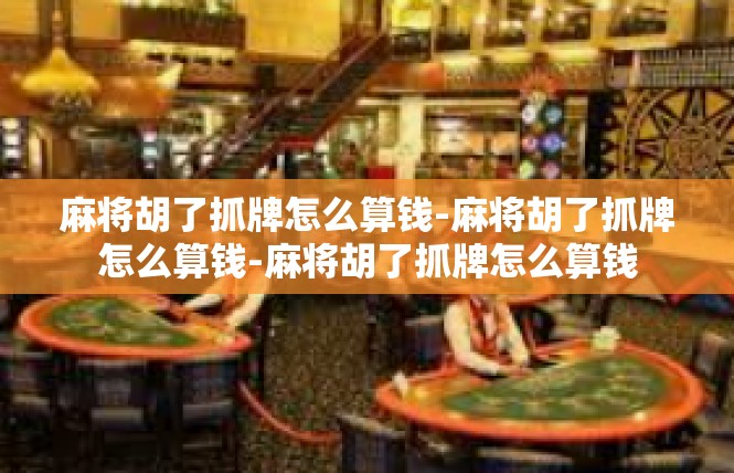 麻将胡了抓牌怎么算钱-麻将胡了抓牌怎么算钱-麻将胡了抓牌怎么算钱