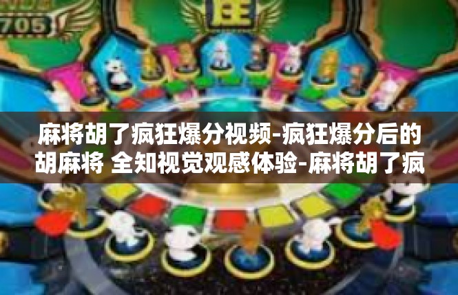 麻将胡了疯狂爆分视频-疯狂爆分后的胡麻将 全知视觉观感体验-麻将胡了疯狂爆分视频