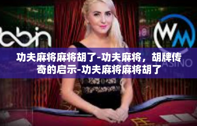 功夫麻将麻将胡了-功夫麻将，胡牌传奇的启示-功夫麻将麻将胡了