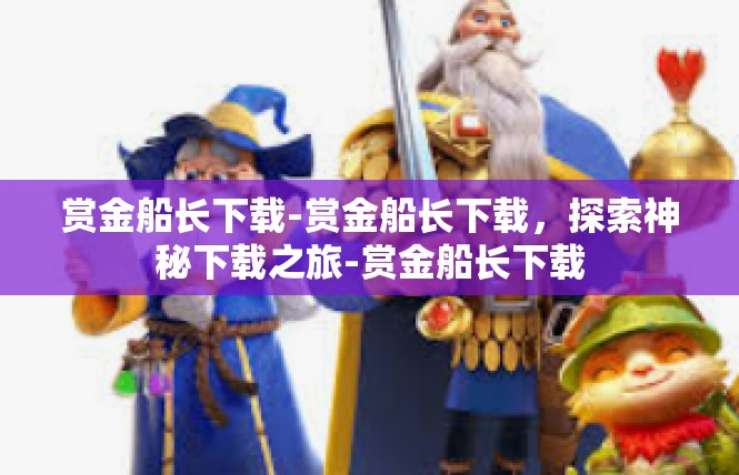 赏金船长下载-赏金船长下载，探索神秘下载之旅-赏金船长下载