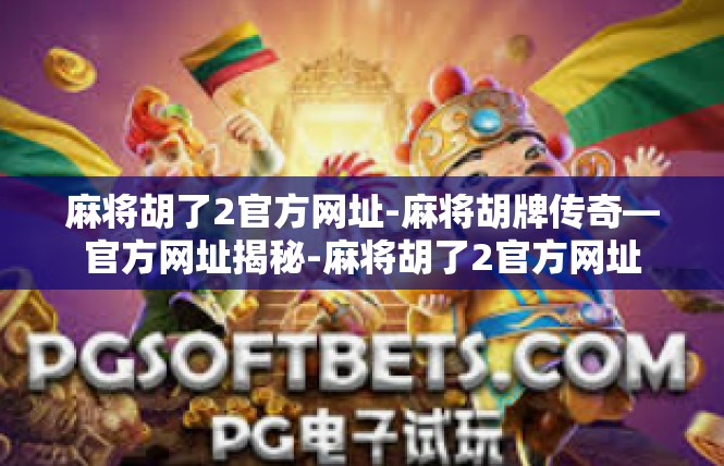 麻将胡了2官方网址-麻将胡牌传奇—官方网址揭秘-麻将胡了2官方网址