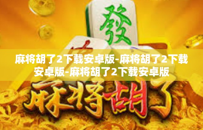 麻将胡了2下载安卓版-麻将胡了2下载安卓版-麻将胡了2下载安卓版