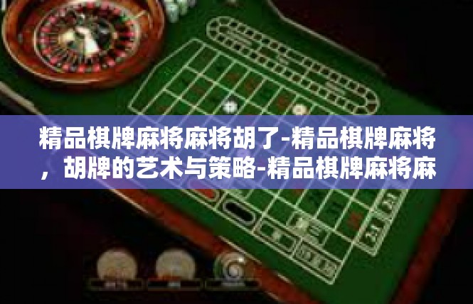 精品棋牌麻将麻将胡了-精品棋牌麻将，胡牌的艺术与策略-精品棋牌麻将麻将胡了