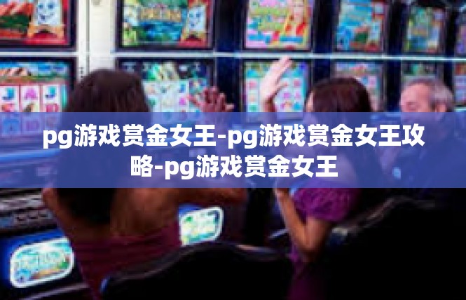 pg游戏赏金女王-pg游戏赏金女王攻略-pg游戏赏金女王