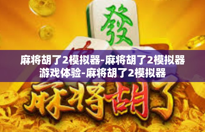 麻将胡了2模拟器-麻将胡了2模拟器游戏体验-麻将胡了2模拟器