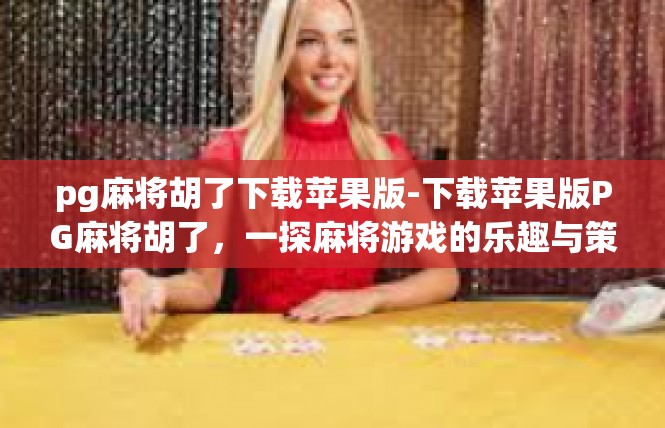 pg麻将胡了下载苹果版-下载苹果版PG麻将胡了，一探麻将游戏的乐趣与策略-pg麻将胡了下载苹果版