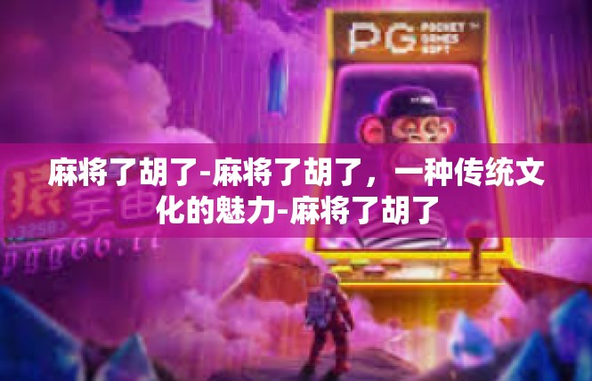 麻将了胡了-麻将了胡了，一种传统文化的魅力-麻将了胡了