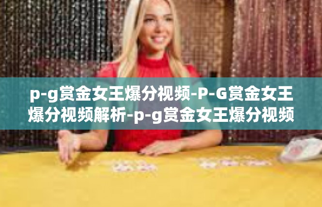 p-g赏金女王爆分视频-P-G赏金女王爆分视频解析-p-g赏金女王爆分视频