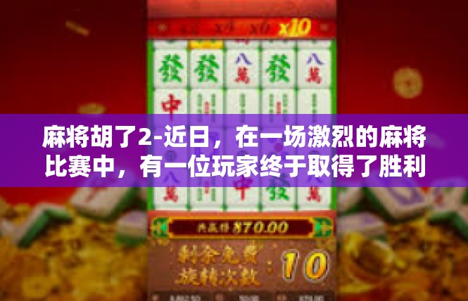 麻将胡了2-近日，在一场激烈的麻将比赛中，有一位玩家终于取得了胜利。他在比赛中展现出了卓越的麻将技巧和策略，最终胡牌2次，让人惊叹不已。麻将胡了2