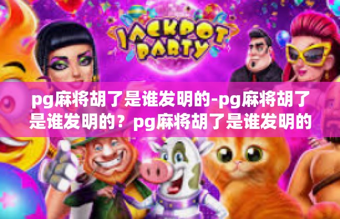pg麻将胡了是谁发明的-pg麻将胡了是谁发明的？pg麻将胡了是谁发明的