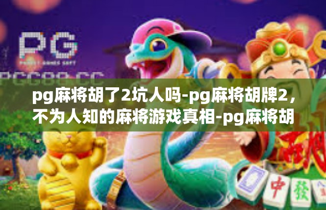 pg麻将胡了2坑人吗-pg麻将胡牌2，不为人知的麻将游戏真相-pg麻将胡了2坑人吗