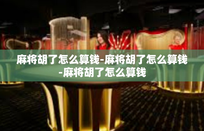 麻将胡了怎么算钱-麻将胡了怎么算钱-麻将胡了怎么算钱