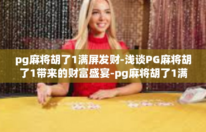 pg麻将胡了1满屏发财-浅谈PG麻将胡了1带来的财富盛宴-pg麻将胡了1满屏发财