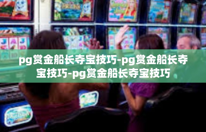 pg赏金船长夺宝技巧-pg赏金船长夺宝技巧-pg赏金船长夺宝技巧