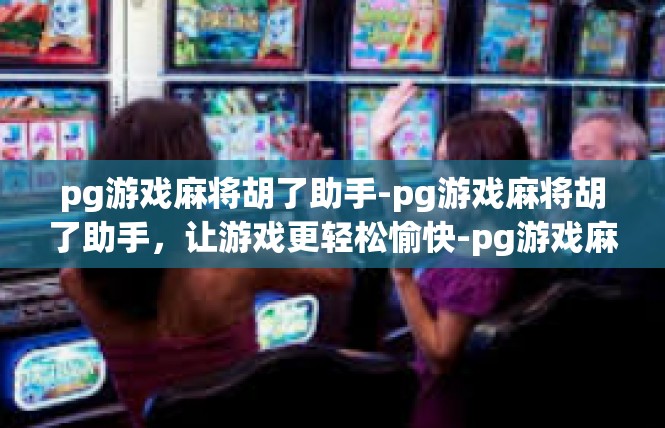 pg游戏麻将胡了助手-pg游戏麻将胡了助手，让游戏更轻松愉快-pg游戏麻将胡了助手