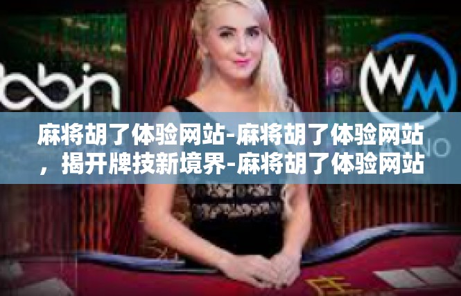 麻将胡了体验网站-麻将胡了体验网站，揭开牌技新境界-麻将胡了体验网站