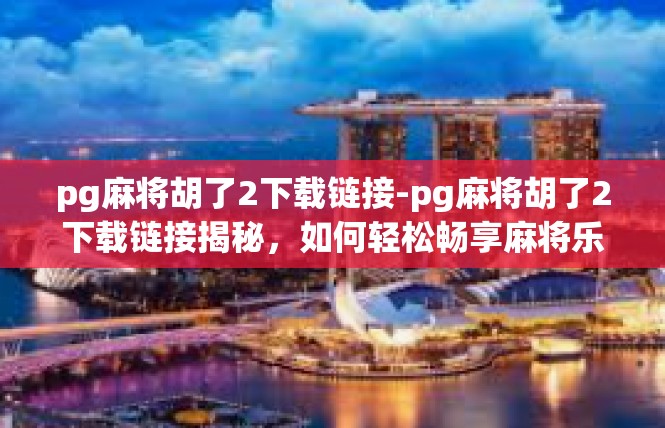 pg麻将胡了2下载链接-pg麻将胡了2下载链接揭秘，如何轻松畅享麻将乐趣？pg麻将胡了2下载链接
