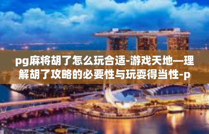 pg麻将胡了怎么玩合适-游戏天地—理解胡了攻略的必要性与玩耍得当性-pg麻将胡了怎么玩合适