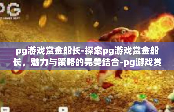 pg游戏赏金船长-探索pg游戏赏金船长，魅力与策略的完美结合-pg游戏赏金船长