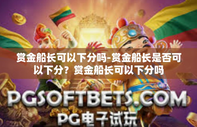 赏金船长可以下分吗-赏金船长是否可以下分？赏金船长可以下分吗