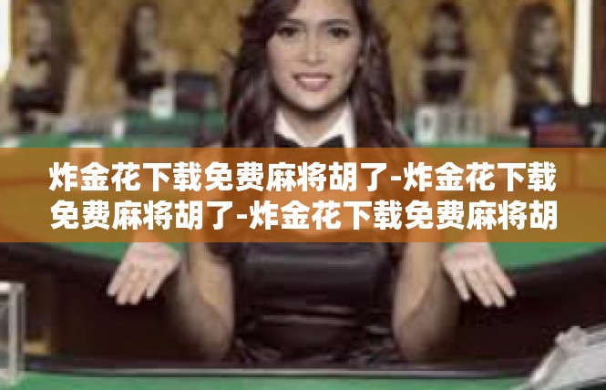 炸金花下载免费麻将胡了-炸金花下载免费麻将胡了-炸金花下载免费麻将胡了