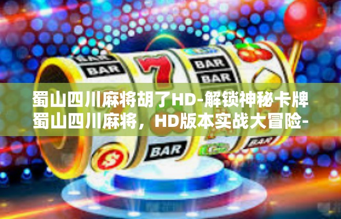 蜀山四川麻将胡了HD-解锁神秘卡牌蜀山四川麻将，HD版本实战大冒险-蜀山四川麻将胡了HD